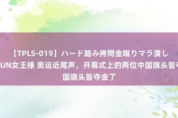 【TPLS-019】ハード踏み拷問金蹴りマラ潰し処刑 JUN女王様 奥运近尾声，开幕式上的两位中国旗头皆夺金了