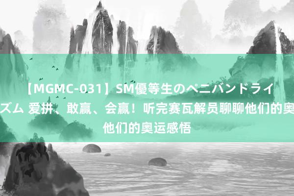 【MGMC-031】SM優等生のペニバンドライオーガズム 爱拼、敢赢、会赢！听完赛瓦解员聊聊他们的奥运感悟