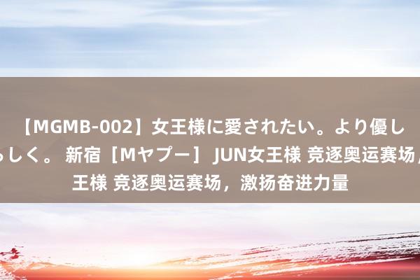 【MGMB-002】女王様に愛されたい。より優しく、よりいやらしく。 新宿［Mヤプー］ JUN女王様 竞逐奥运赛场，激扬奋进力量