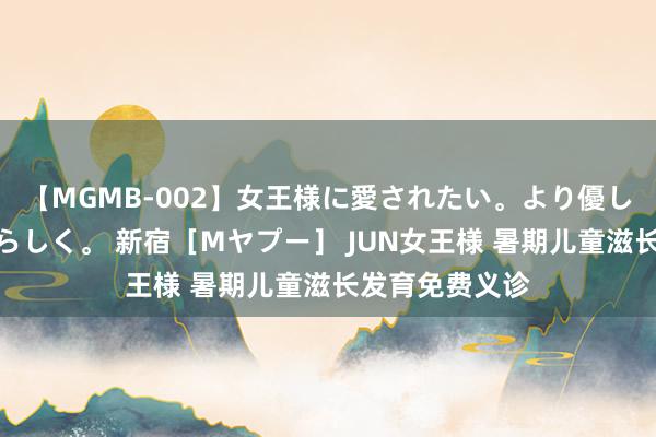 【MGMB-002】女王様に愛されたい。より優しく、よりいやらしく。 新宿［Mヤプー］ JUN女王様 暑期儿童滋长发育免费义诊