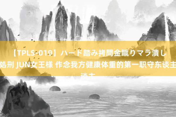 【TPLS-019】ハード踏み拷問金蹴りマラ潰し処刑 JUN女王様 作念我方健康体重的第一职守东谈主