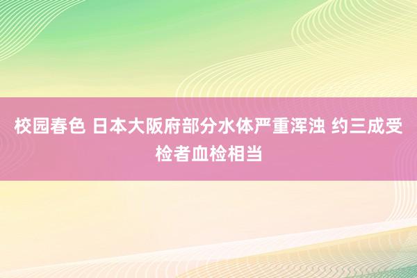 校园春色 日本大阪府部分水体严重浑浊 约三成受检者血检相当