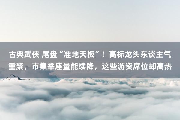 古典武侠 尾盘“准地天板”！高标龙头东谈主气重聚，市集举座量能续降，这些游资席位却高热