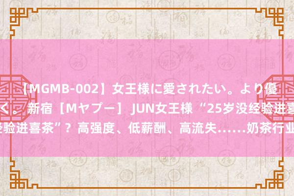 【MGMB-002】女王様に愛されたい。より優しく、よりいやらしく。 新宿［Mヤプー］ JUN女王様 “25岁没经验进喜茶”？高强度、低薪酬、高流失……奶茶行业走入“富士康”逆境