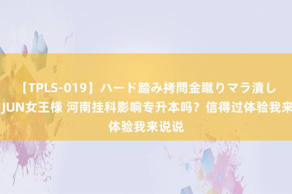 【TPLS-019】ハード踏み拷問金蹴りマラ潰し処刑 JUN女王様 河南挂科影响专升本吗？信得过体验我来说说