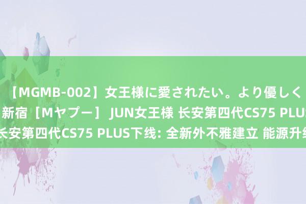 【MGMB-002】女王様に愛されたい。より優しく、よりいやらしく。 新宿［Mヤプー］ JUN女王様 长安第四代CS75 PLUS下线: 全新外不雅建立 能源升级