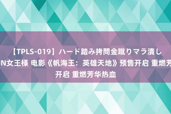 【TPLS-019】ハード踏み拷問金蹴りマラ潰し処刑 JUN女王様 电影《帆海王：英雄天地》预售开启 重燃芳华热血