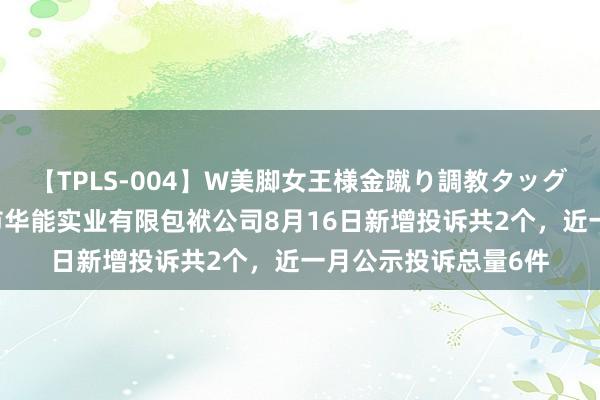 【TPLS-004】W美脚女王様金蹴り調教タッグマッチ 新疆阿克苏市华能实业有限包袱公司8月16日新增投诉共2个，近一月公示投诉总量6件