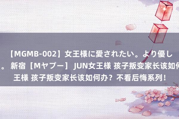 【MGMB-002】女王様に愛されたい。より優しく、よりいやらしく。 新宿［Mヤプー］ JUN女王様 孩子叛变家长该如何办？不看后悔系列！