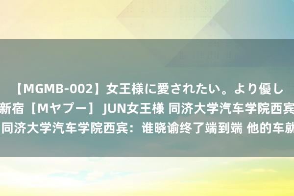 【MGMB-002】女王様に愛されたい。より優しく、よりいやらしく。 新宿［Mヤプー］ JUN女王様 同济大学汽车学院西宾：谁晓谕终了端到端 他的车就别买