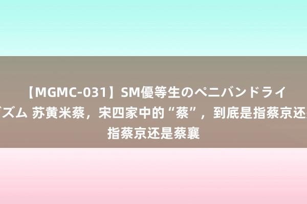 【MGMC-031】SM優等生のペニバンドライオーガズム 苏黄米蔡，宋四家中的“蔡”，到底是指蔡京还是蔡襄