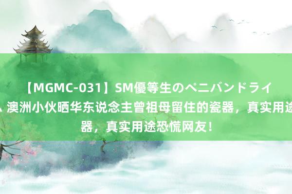 【MGMC-031】SM優等生のペニバンドライオーガズム 澳洲小伙晒华东说念主曾祖母留住的瓷器，真实用途恐慌网友！