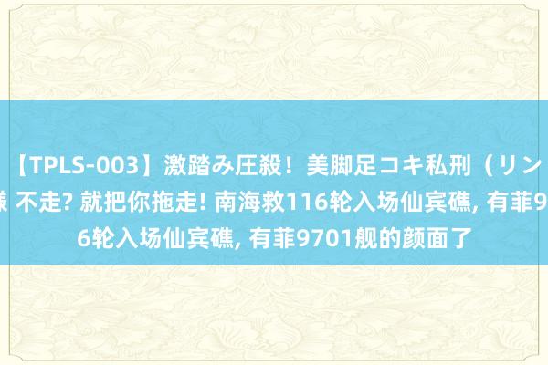 【TPLS-003】激踏み圧殺！美脚足コキ私刑（リンチ） JUN女王様 不走? 就把你拖走! 南海救116轮入场仙宾礁, 有菲9701舰的颜面了