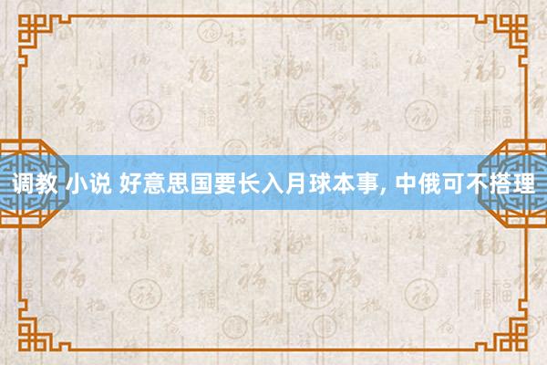 调教 小说 好意思国要长入月球本事， 中俄可不搭理