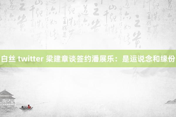 白丝 twitter 梁建章谈签约潘展乐：是运说念和缘份