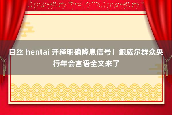 白丝 hentai 开释明确降息信号！鲍威尔群众央行年会言语全文来了