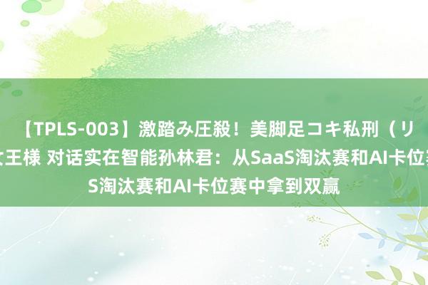 【TPLS-003】激踏み圧殺！美脚足コキ私刑（リンチ） JUN女王様 对话实在智能孙林君：从SaaS淘汰赛和AI卡位赛中拿到双赢
