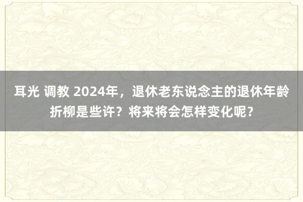 耳光 调教 2024年，退休老东说念主的退休年龄折柳是些许？将来将会怎样变化呢？