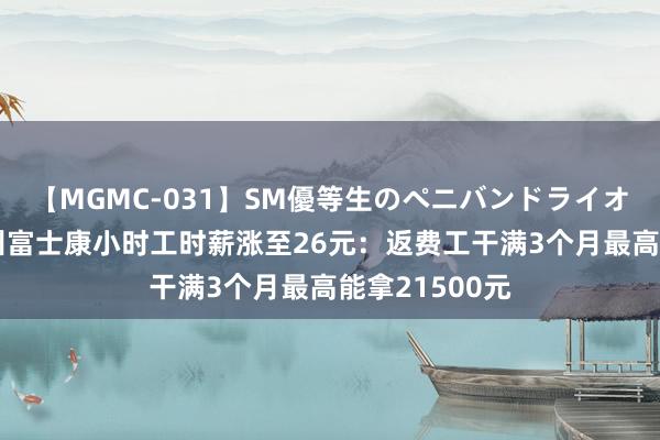 【MGMC-031】SM優等生のペニバンドライオーガズム 郑州富士康小时工时薪涨至26元：返费工干满3个月最高能拿21500元