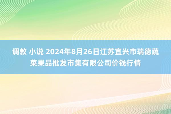 调教 小说 2024年8月26日江苏宜兴市瑞德蔬菜果品批发市集有限公司价钱行情