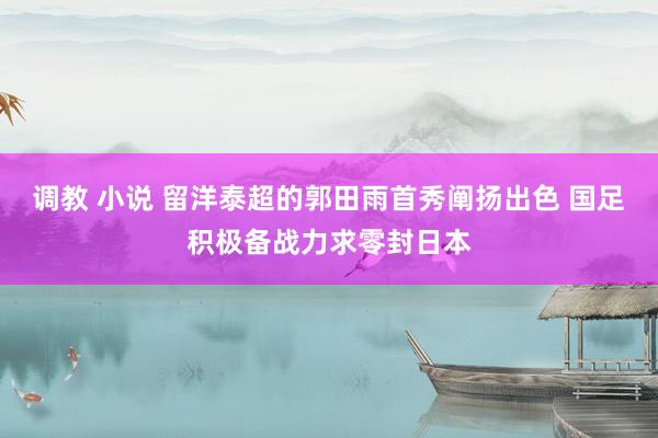 调教 小说 留洋泰超的郭田雨首秀阐扬出色 国足积极备战力求零封日本