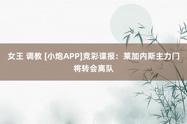 女王 调教 [小炮APP]竞彩谍报：莱加内斯主力门将转会离队