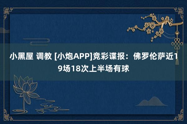 小黑屋 调教 [小炮APP]竞彩谍报：佛罗伦萨近19场18次上半场有球