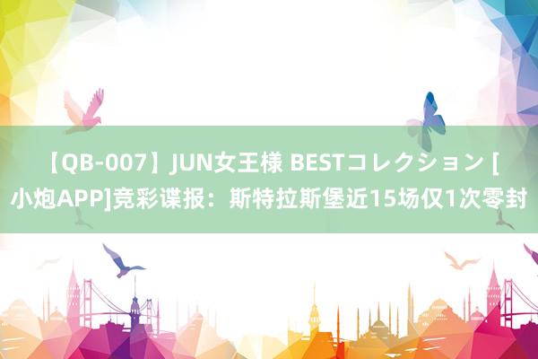 【QB-007】JUN女王様 BESTコレクション [小炮APP]竞彩谍报：斯特拉斯堡近15场仅1次零封