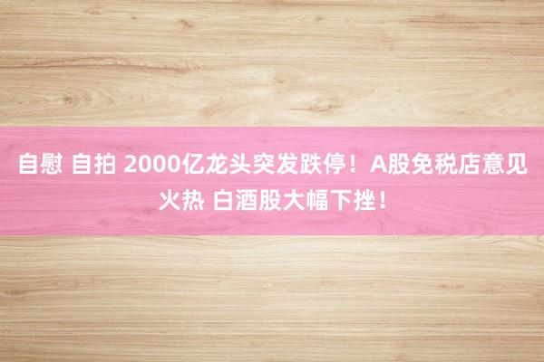 自慰 自拍 2000亿龙头突发跌停！A股免税店意见火热 白酒股大幅下挫！