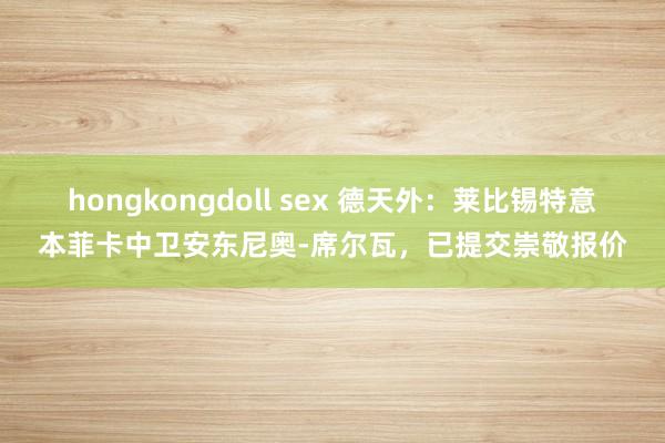 hongkongdoll sex 德天外：莱比锡特意本菲卡中卫安东尼奥-席尔瓦，已提交崇敬报价