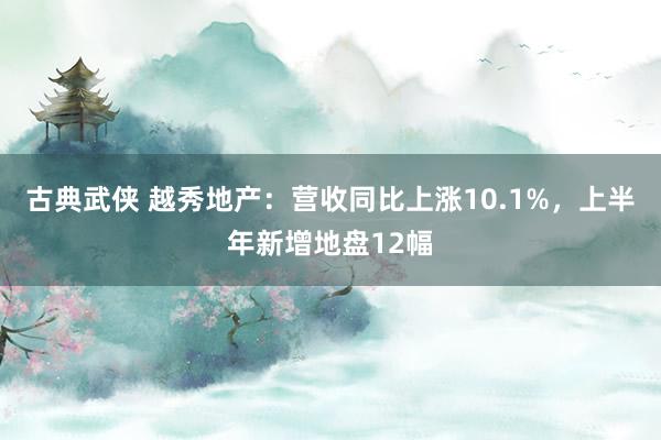 古典武侠 越秀地产：营收同比上涨10.1%，上半年新增地盘12幅