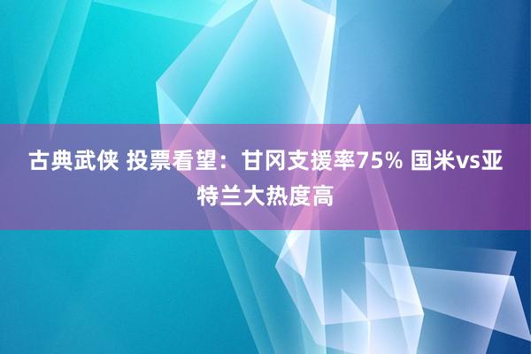 古典武侠 投票看望：甘冈支援率75% 国米vs亚特兰大热度高