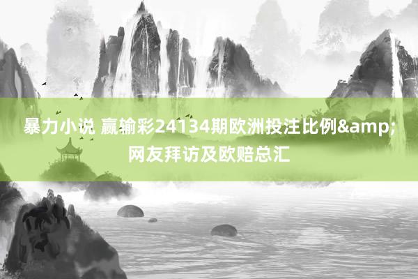 暴力小说 赢输彩24134期欧洲投注比例&网友拜访及欧赔总汇