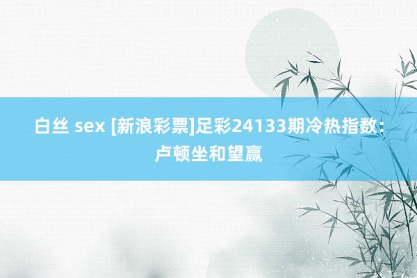 白丝 sex [新浪彩票]足彩24133期冷热指数：卢顿坐和望赢