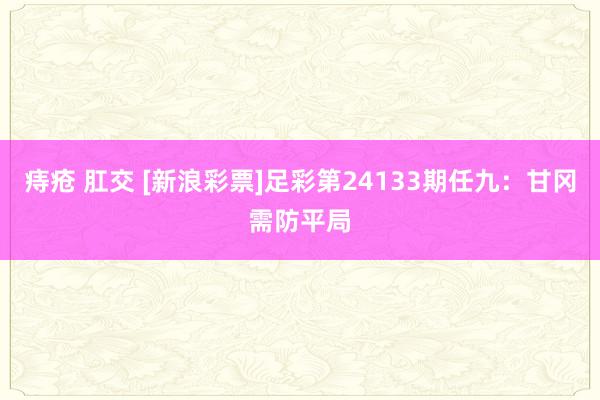 痔疮 肛交 [新浪彩票]足彩第24133期任九：甘冈需防平局