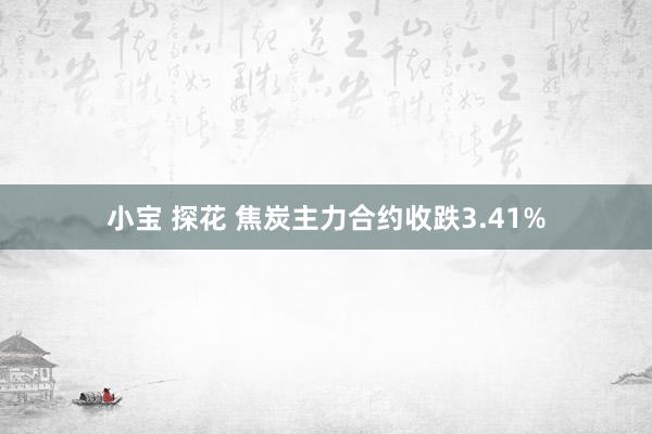 小宝 探花 焦炭主力合约收跌3.41%