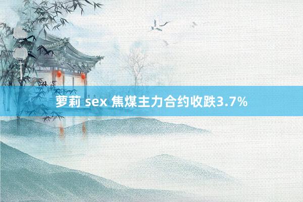 萝莉 sex 焦煤主力合约收跌3.7%