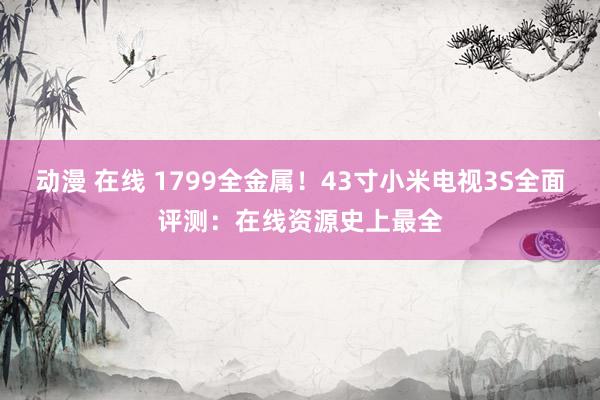 动漫 在线 1799全金属！43寸小米电视3S全面评测：在线资源史上最全