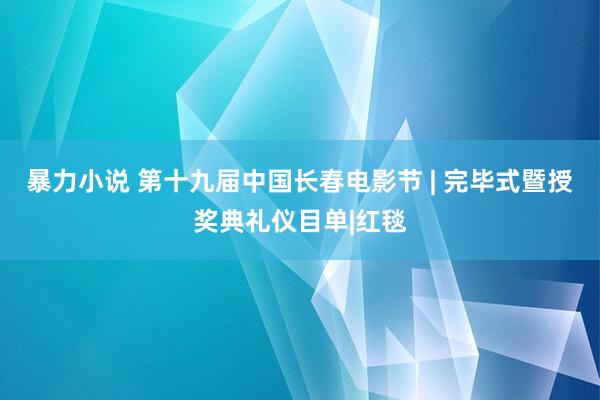 暴力小说 第十九届中国长春电影节 | 完毕式暨授奖典礼仪目单|红毯