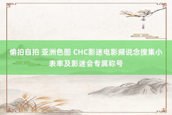 偷拍自拍 亚洲色图 CHC影迷电影频说念搜集小表率及影迷会专属称号