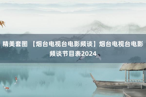 精美套图 【烟台电视台电影频谈】烟台电视台电影频谈节目表2024