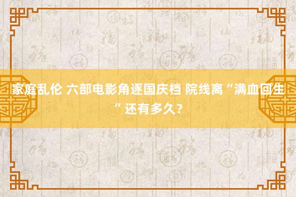 家庭乱伦 六部电影角逐国庆档 院线离“满血回生”还有多久？