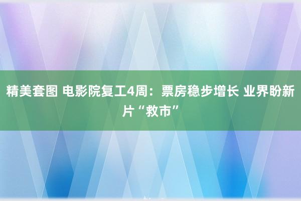 精美套图 电影院复工4周：票房稳步增长 业界盼新片“救市”