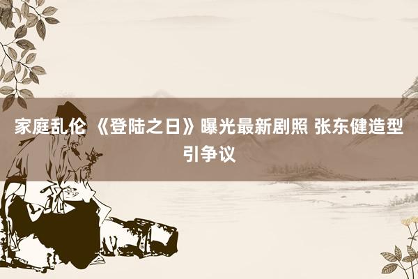 家庭乱伦 《登陆之日》曝光最新剧照 张东健造型引争议