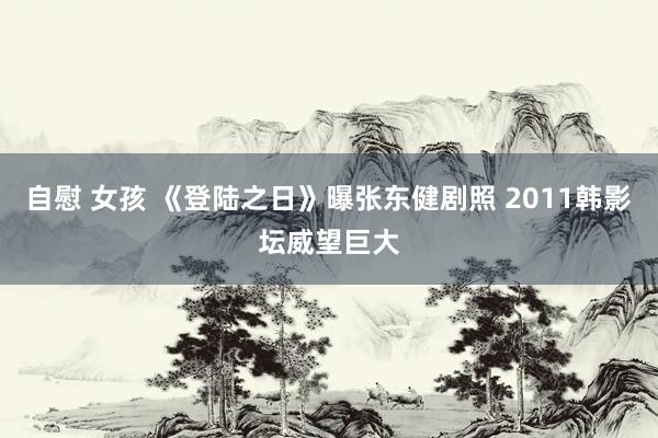 自慰 女孩 《登陆之日》曝张东健剧照 2011韩影坛威望巨大