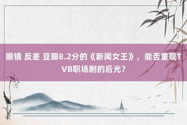 眼镜 反差 豆瓣8.2分的《新闻女王》，能否重现TVB职场剧的后光？