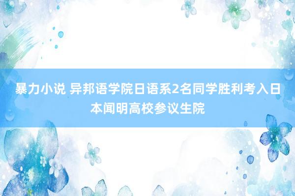 暴力小说 异邦语学院日语系2名同学胜利考入日本闻明高校参议生院