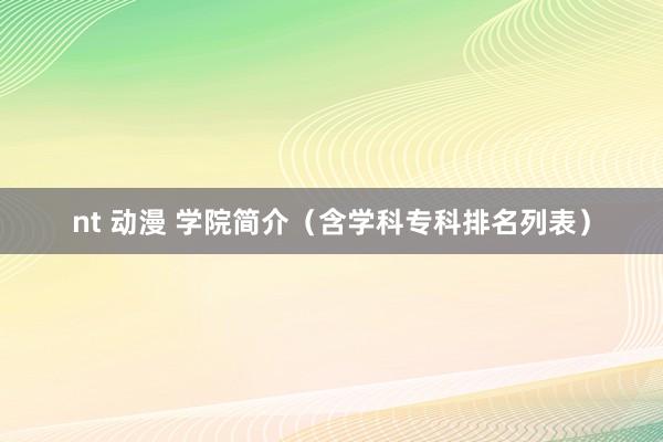 nt 动漫 学院简介（含学科专科排名列表）