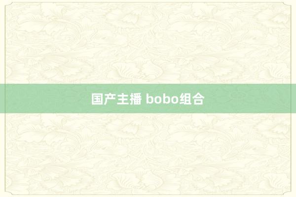 国产主播 bobo组合