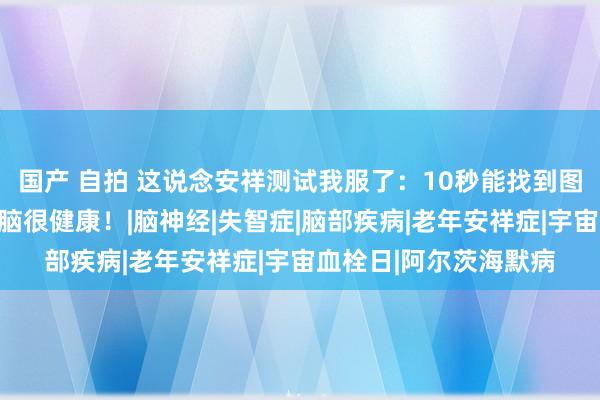 国产 自拍 这说念安祥测试我服了：10秒能找到图中的狼，诠释你的大脑很健康！|脑神经|失智症|脑部疾病|老年安祥症|宇宙血栓日|阿尔茨海默病